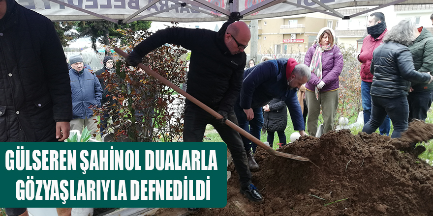 GÜLSEREN ŞAHİNOL DUALARLA, GÖZYAŞLARIYLA DEFNEDİLDİ