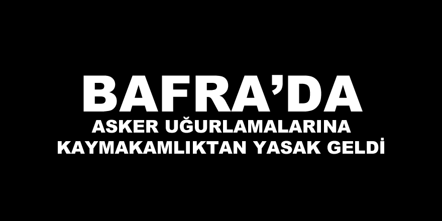 Bafra  Kaymakamlığı Asker Uğurlamalarına Yasak Getirdi