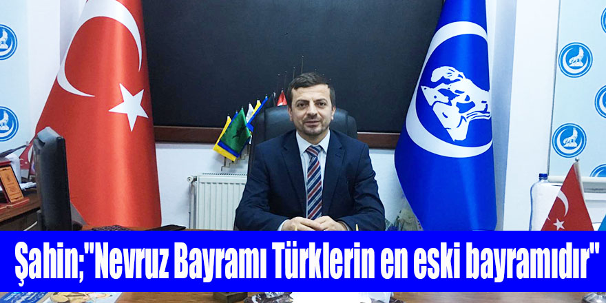 Şahin;"Nevruz Bayramı Türklerin en eski bayramıdır"