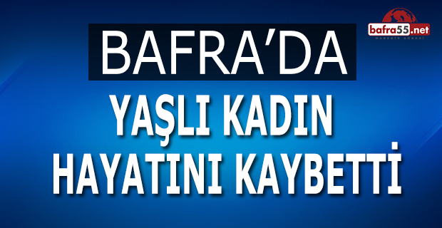 Bafra’da Yaşlı Kadın Hayatını Kaybetti