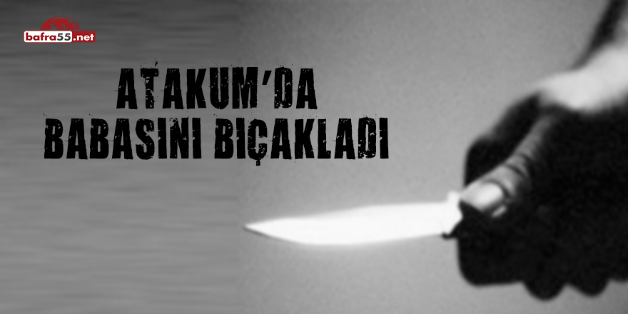 Atakum'da babasını bıçakladı