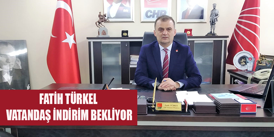 TÜRKEL; "VATANDAŞ İNDİRİM BEKLİYOR"