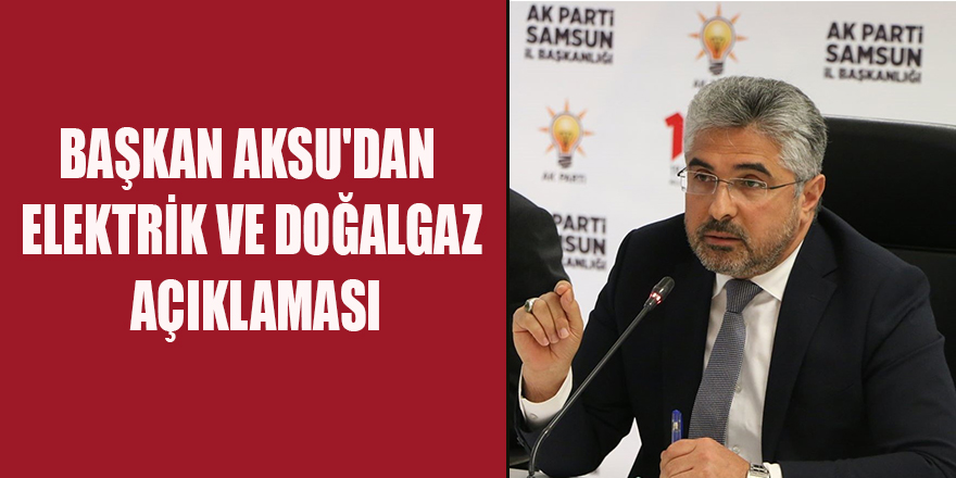 BAŞKAN AKSU'DAN ELEKTRİK VE DOĞAL GAZ AÇIKLAMASI