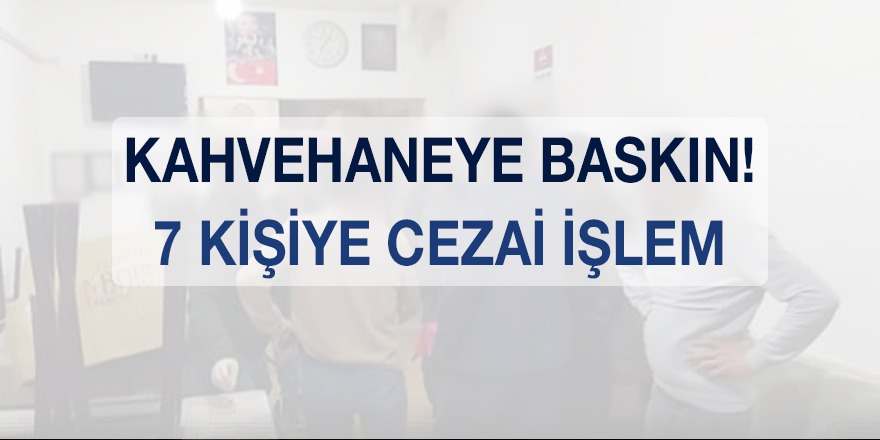 KAHVEHANEYE BASKIN! 7 KİŞİYE CEZAİ İŞLEM UYGULANDI..