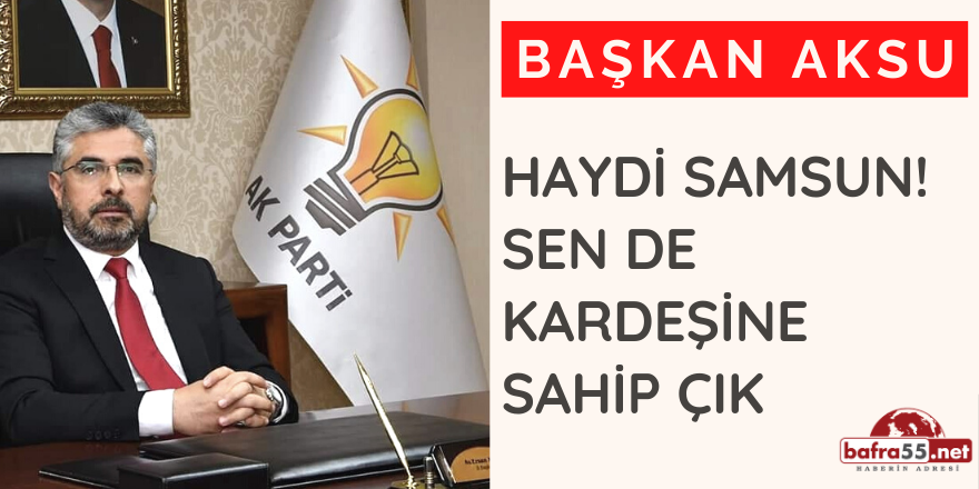 BAŞKAN AKSU: HAYDİ SAMSUN SEN DE KARDEŞİNE SAHİP ÇIK