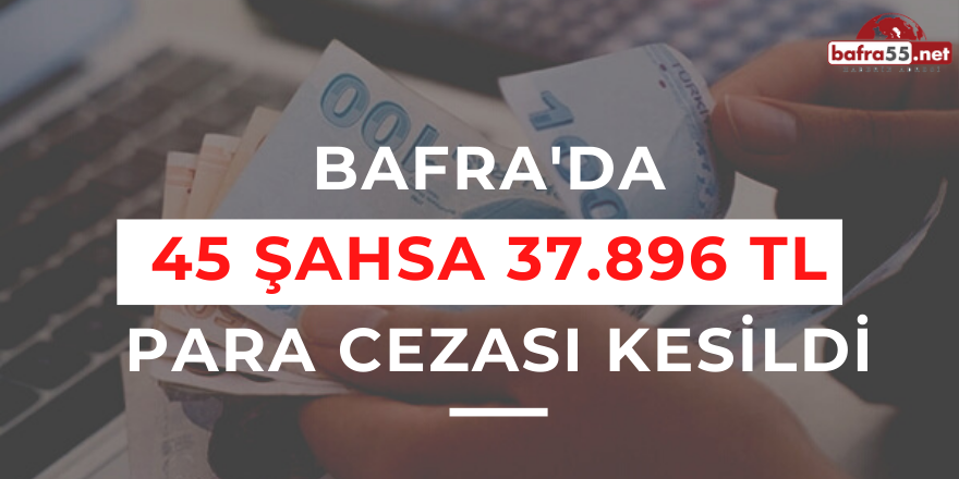 Bafra'da  45 Şahsa 37.896 TL  Para Cezası Kesildi