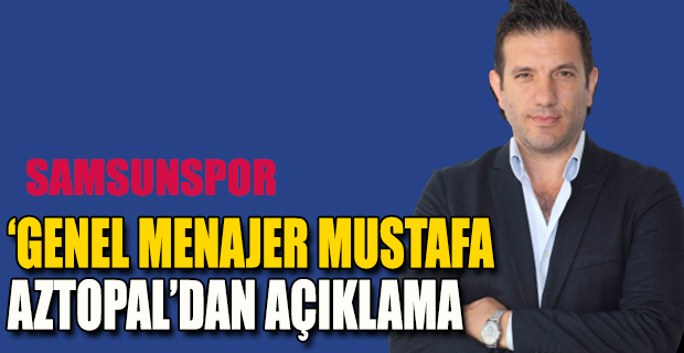 ‘GENEL MENAJER MUSTAFA  AZTOPAL’DAN AÇIKLAMA