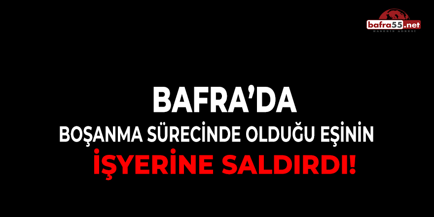 Bafra'da Boşanma Sürecinde Olduğu Eşinin İşyerine Saldırdı!