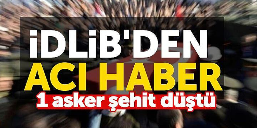 İdlib'den acı haber : 1 asker şehit düştü