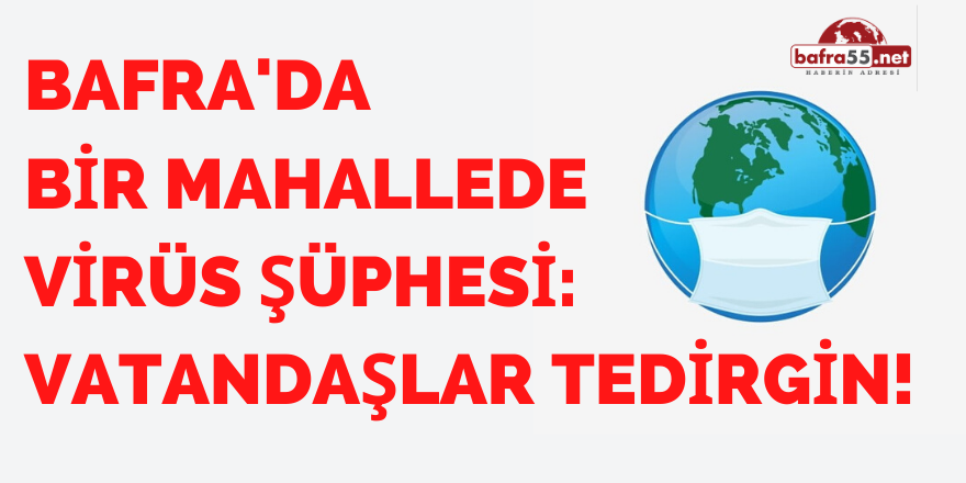 BAFRA'DA  BİR MAHALLEDE VİRÜS ŞÜPHESİ: VATANDAŞLAR TEDİRGİN!