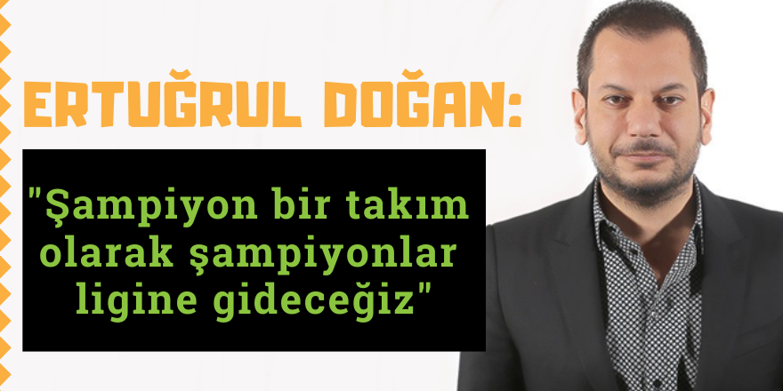 Ertuğrul Doğan: "Şampiyon bir takım olarak şampiyonlar ligine gideceğiz"