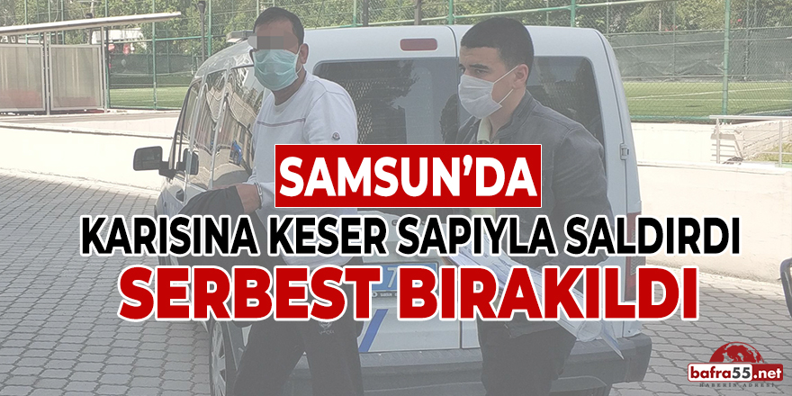 Samsun'da Karısına Keser Sapıyla Saldırdı Serbest Bırakıldı