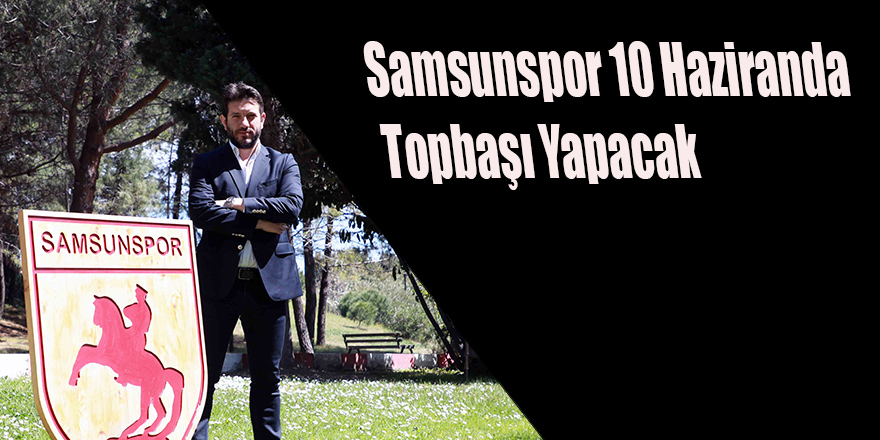 Samsunspor 10 Haziranda Topbaşı Yapacak