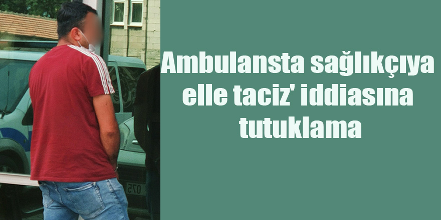 Ambulansta sağlıkçıya elle taciz' iddiasına tutuklama