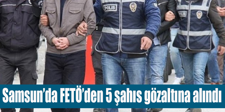 Samsun'da FETÖ Operasyonu 5 Gözaltı