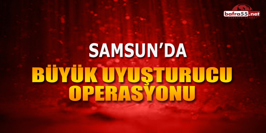 Samsun'da Büyük Uyuşturucu Operasyonu