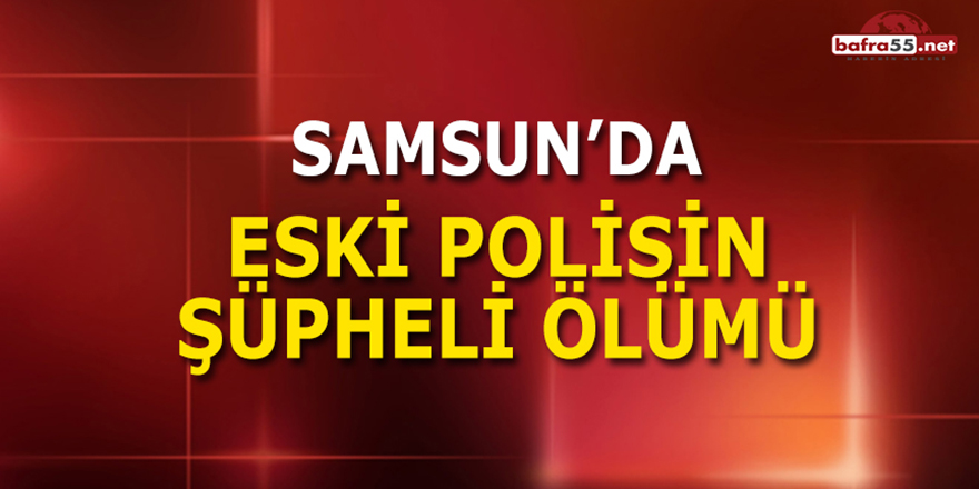 Samsun'da Eski Polisin Şüpheli Ölümü