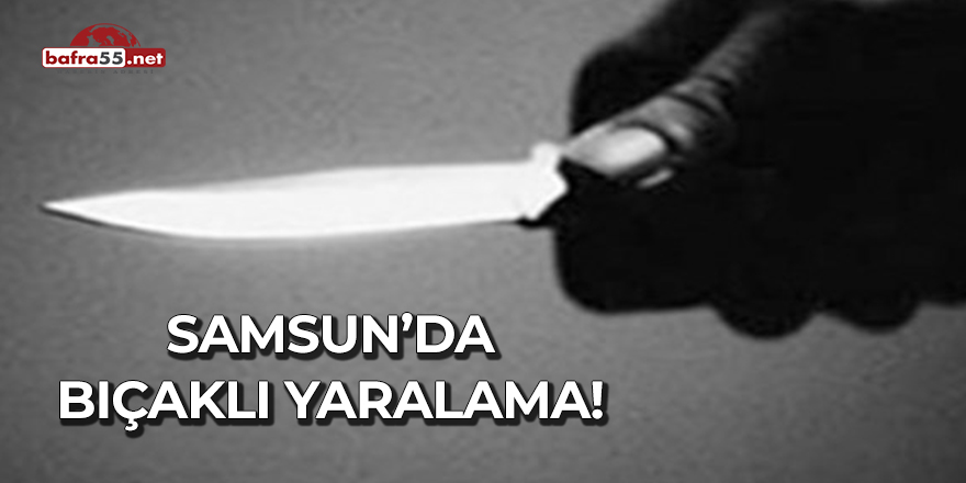 Samsun'da Bıçaklı Yaralama!