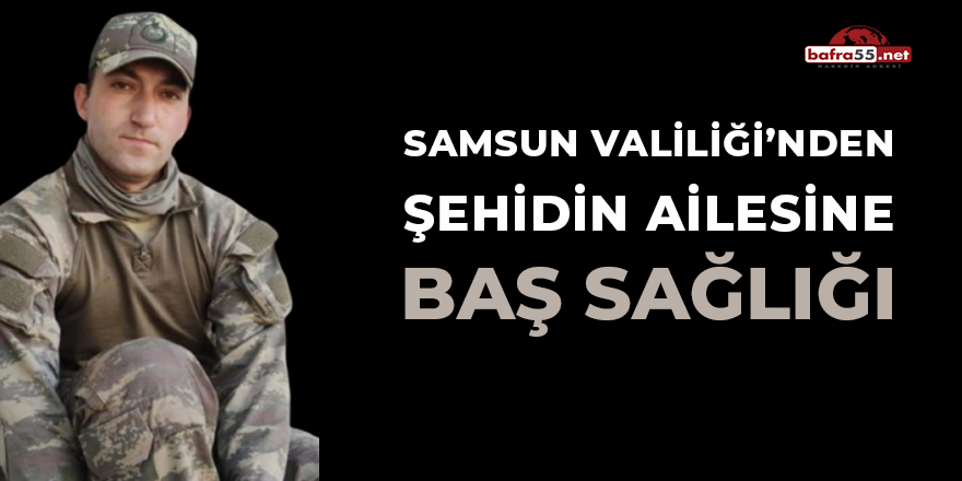 SAMSUN VALİLİĞİNDEN ŞEHİDİN AİLESİNE BAŞ SAĞLIĞI