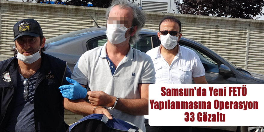 Samsun'da Yeni FETÖ Yapılanmasına Operasyon 33 Gözaltı