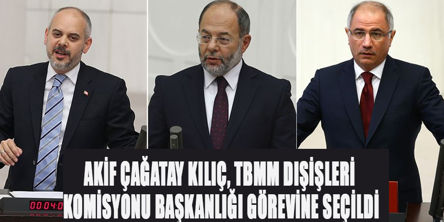 AKİF ÇAĞATAY KILIÇ, TBMM DIŞİŞLERİ KOMİSYONU BAŞKANLIĞI GÖREVİNE SEÇİLDİ