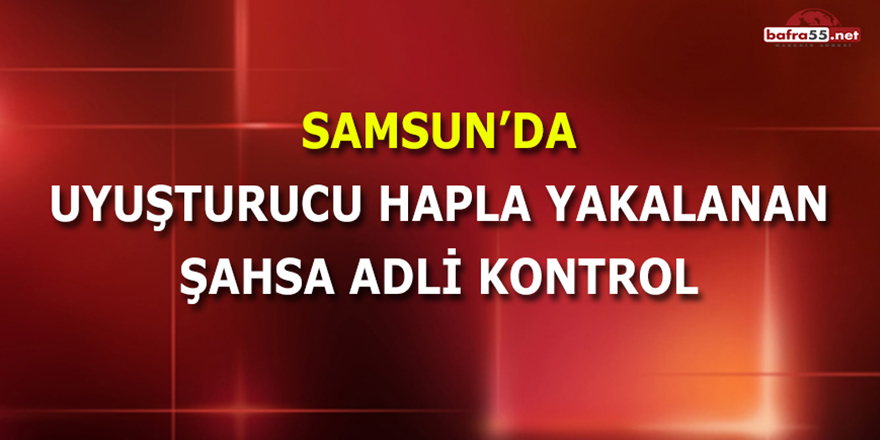 Samsun'da Uyuşturucu Hapla Yakalanan Şahsa Adli Kontrol