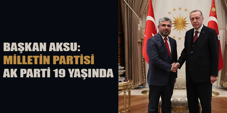 BAŞKAN AKSU: MİLLETİN PARTİSİ AK PARTİ 19 YAŞINDA 