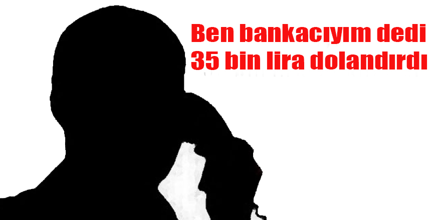 Ben bankacıyım dedi 35 bin lira dolandırdı