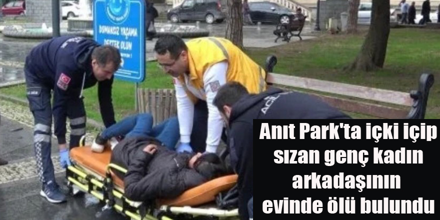 Anıt Park'ta içki içip sızan genç kadın arkadaşının evinde ölü bulundu