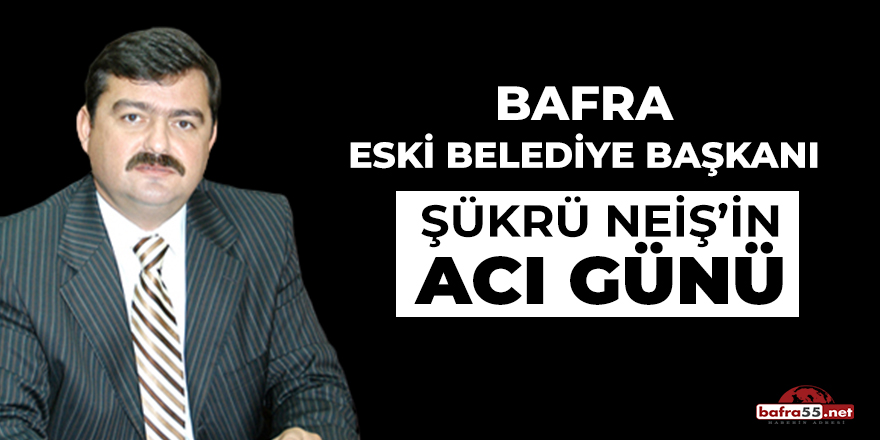 Bafra Eski Belediye Başkanı Şükrü Neiş'in Acı Günü