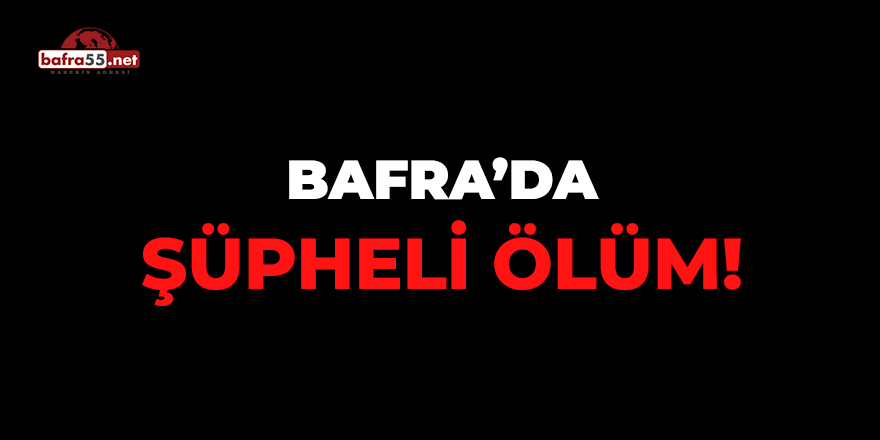 Bafra Aktekke Mahallesinde şüpheli ölüm