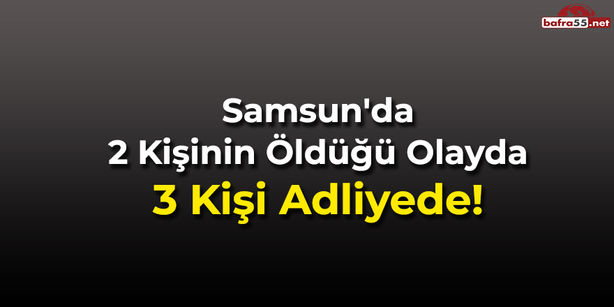 Samsun'da 2 Kişinin Öldüğü Olayda 3 Kişi Adliyede!