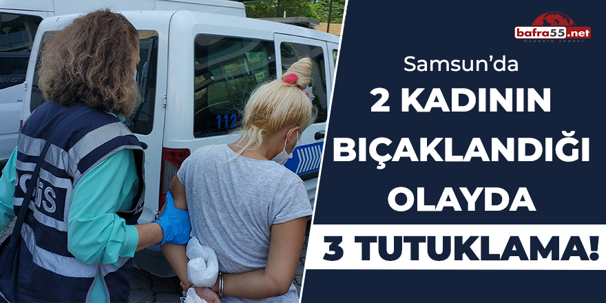 Samsun'da 2 Kadının Bıçaklandığı Olayda 3 Tutuklama!