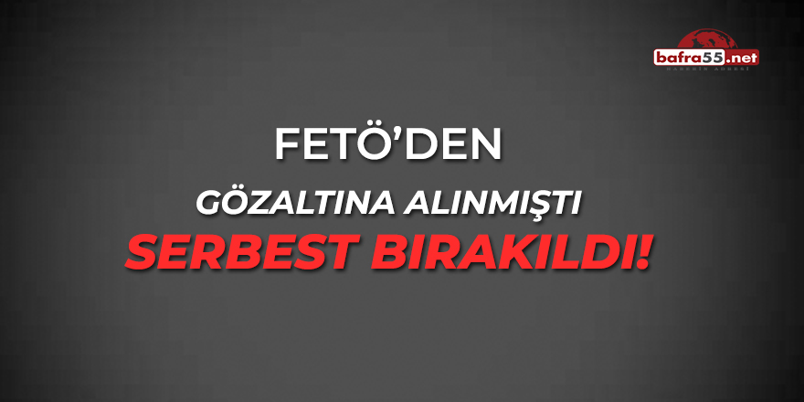 FETÖ'den Gözaltına Alınmıştı Serbest Bırakıldı