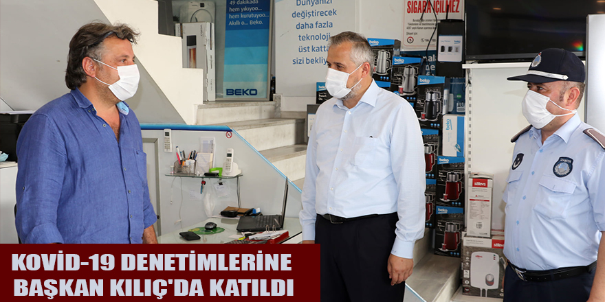 KOVİD-19 DENETİMLERİNE BAŞKAN KILIÇ'DA KATILDI