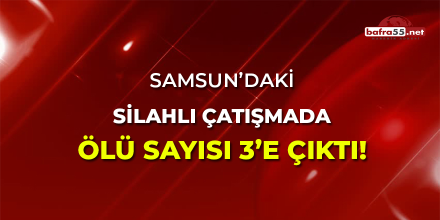 Samsun'daki Silahlı Çatışmada Ölü Sayısı 3'e Çıktı!