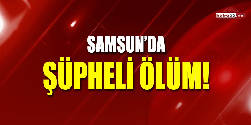 Samsun'da Şüpheli Ölüm!