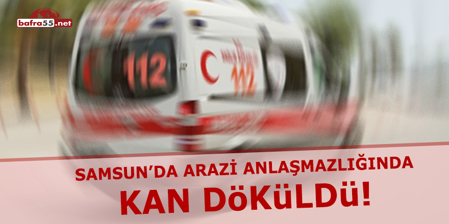 Samsun'da Arazi Anlaşmazlığında Kan Döküldü!