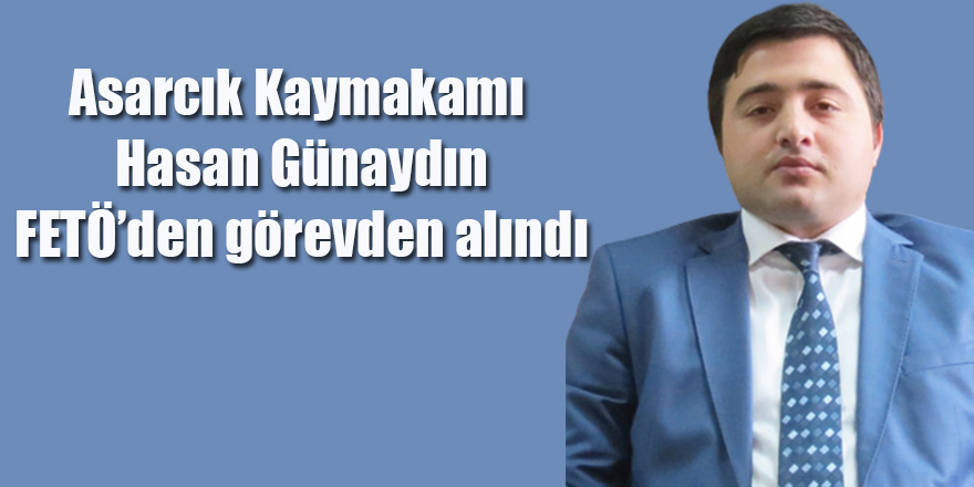 Asarcık Kaymakamı Hasan Günaydın FETÖ’den görevden alındı