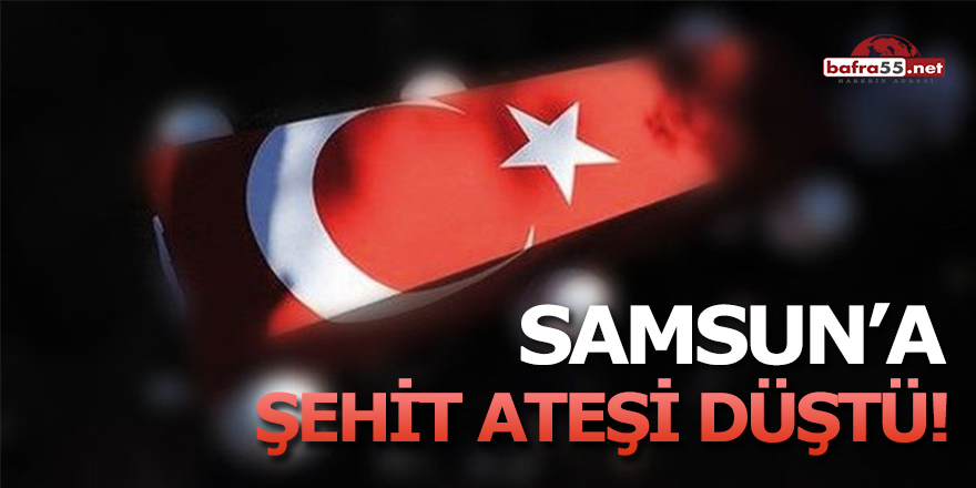 Samsun'a şehit ateşi düştü!