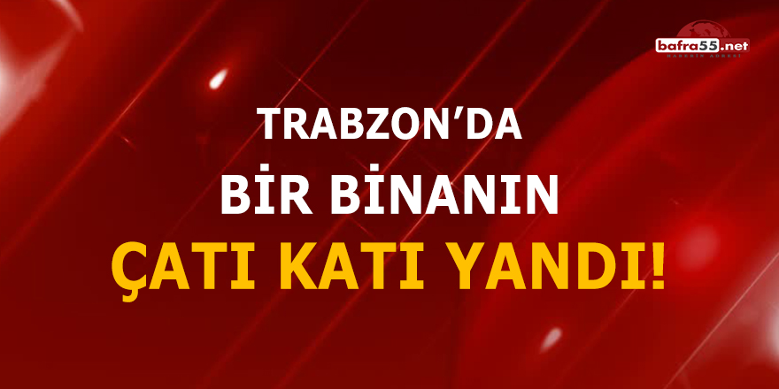 Trabzon'da bir binanın çatı katı yandı!