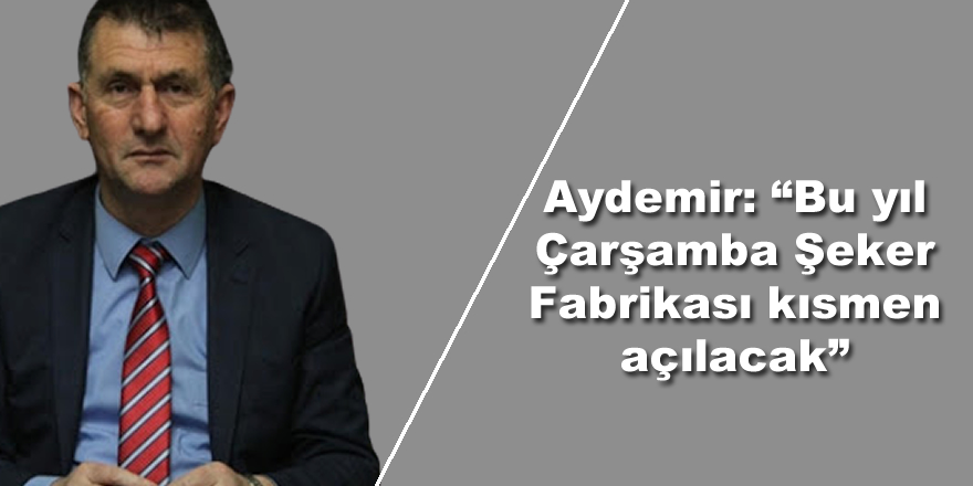 Aydemir: “Bu yıl Çarşamba Şeker Fabrikası kısmen açılacak”