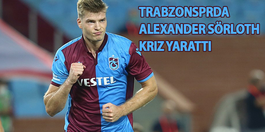 Trabzonsprda Alexander Sörloth kriz yarattı