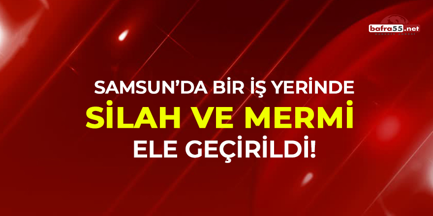 Samsun'da bir iş yerinde silah ve mermi ele geçirildi!