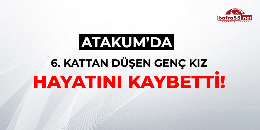 Atakum'da 6. kattan düşen genç kız hayatını kaybetti!