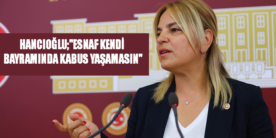 Hancıoğlu;"Esnaf kendi bayramında kabus yaşamasın"