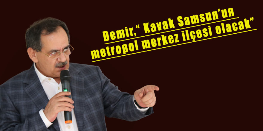 Demir,“ Kavak Samsun’un metropol merkez ilçesi olacak”