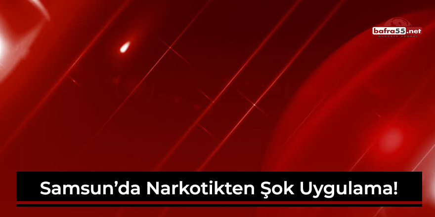 Samsun'da narkotikten şok uygulama!