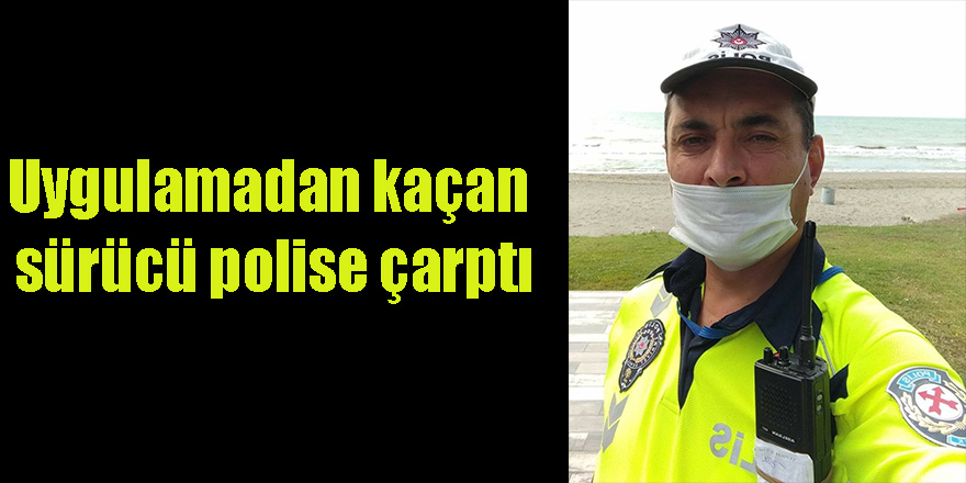 Uygulamadan kaçan sürücü polise çarptı