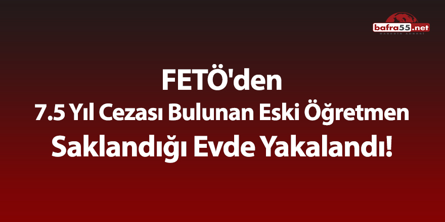 FETÖ'den 7.5 yıl cezası bulunan eski öğretmen saklandığı evde yakalandı!